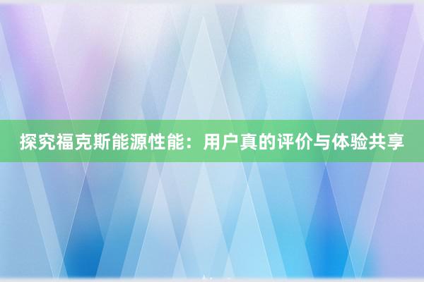 探究福克斯能源性能：用户真的评价与体验共享