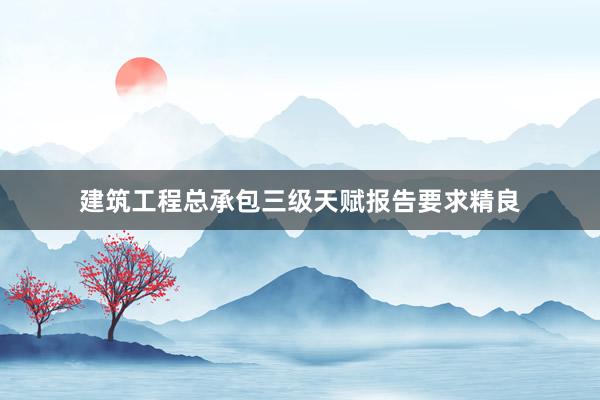 建筑工程总承包三级天赋报告要求精良